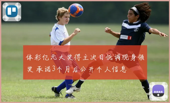 体彩亿元大奖得主次日低调现身领奖 承诺3个月后公开个人信息