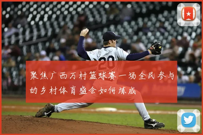 聚焦广西万村篮球赛一场全民参与的乡村体育盛会如何炼成