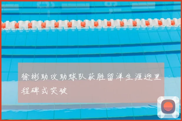 徐彬助攻助球队获胜留洋生涯迎里程碑式突破