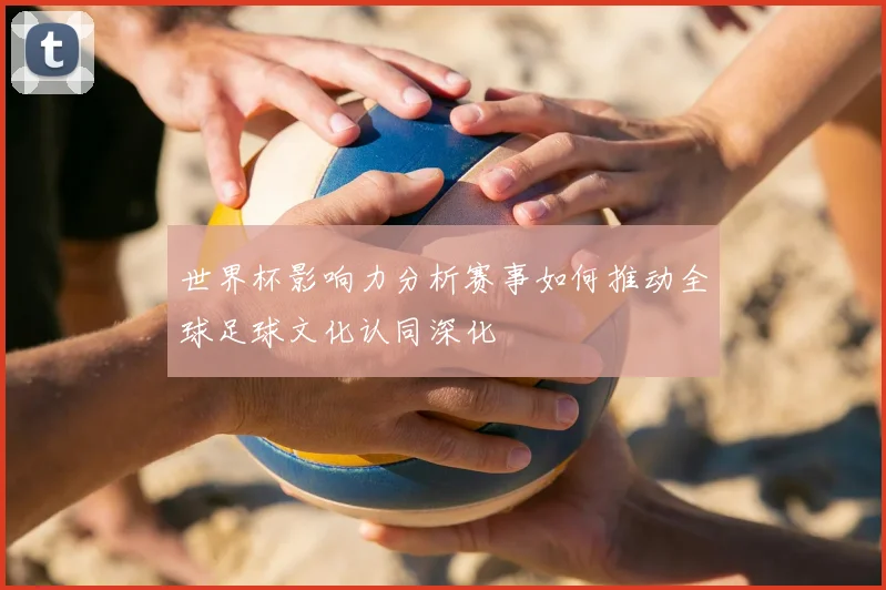 世界杯影响力分析赛事如何推动全球足球文化认同深化