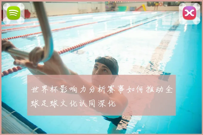 世界杯影响力分析赛事如何推动全球足球文化认同深化