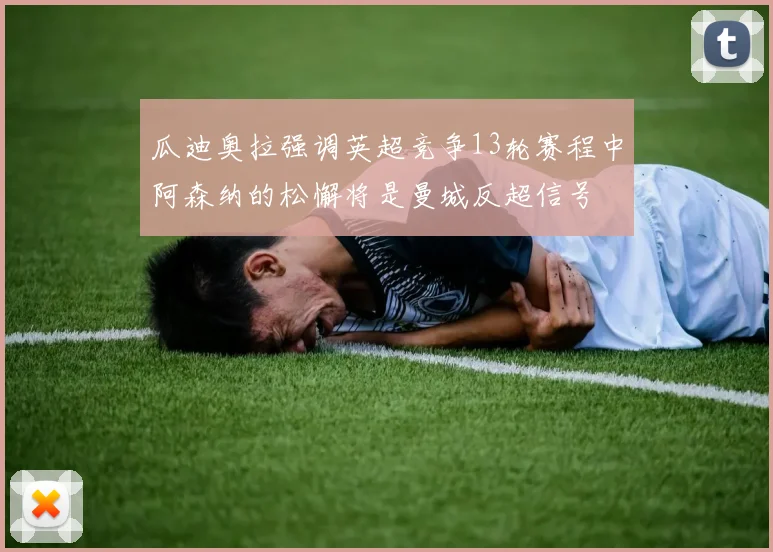 瓜迪奥拉强调英超竞争13轮赛程中阿森纳的松懈将是曼城反超信号