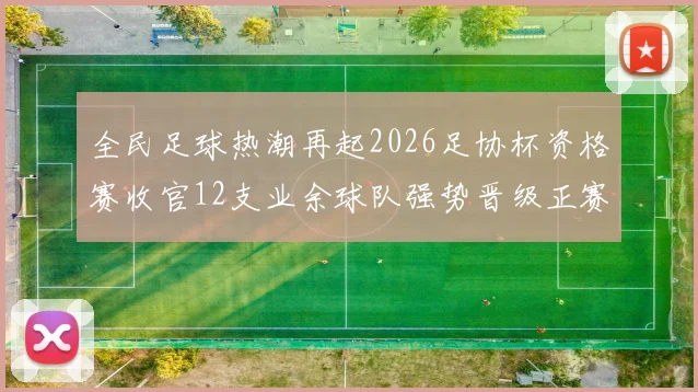 全民足球热潮再起2026足协杯资格赛收官12支业余球队强势晋级正赛_20260130140530