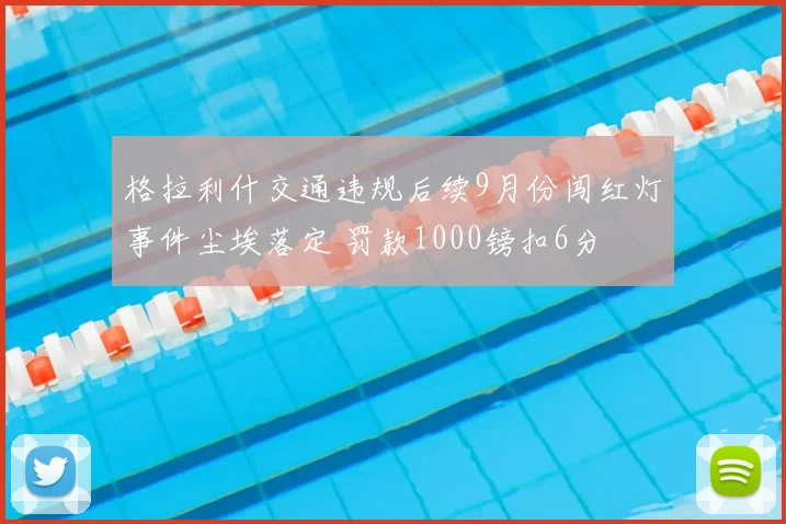 格拉利什交通违规后续9月份闯红灯事件尘埃落定 罚款1000镑扣6分
