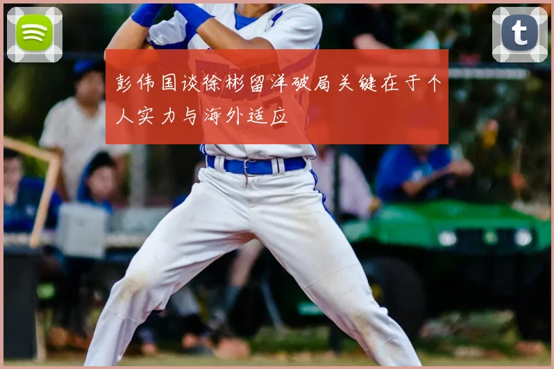 彭伟国谈徐彬留洋破局关键在于个人实力与海外适应