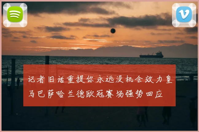 记者旧话重提你永远没机会效力皇马巴萨哈兰德欧冠赛场强势回应