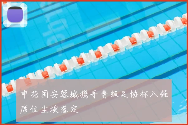 申花国安蓉城携手晋级足协杯八强席位尘埃落定