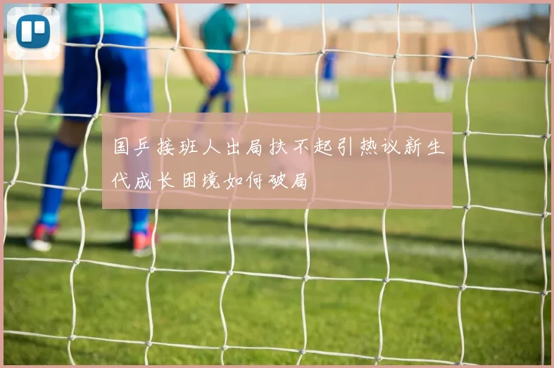 国乒接班人出局扶不起引热议新生代成长困境如何破局