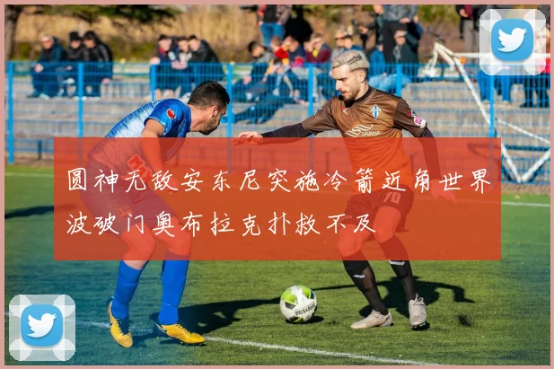 圆神无敌安东尼突施冷箭近角世界波破门奥布拉克扑救不及