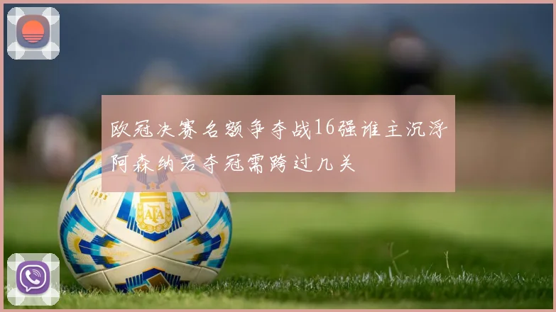 欧冠决赛名额争夺战16强谁主沉浮阿森纳若夺冠需跨过几关