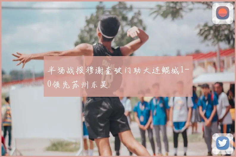 半场战报穆谢奎破门助大连鲲城1-0领先苏州东吴