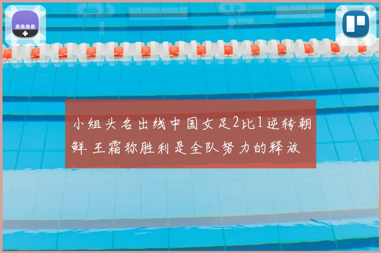 小组头名出线中国女足2比1逆转朝鲜 王霜称胜利是全队努力的释放