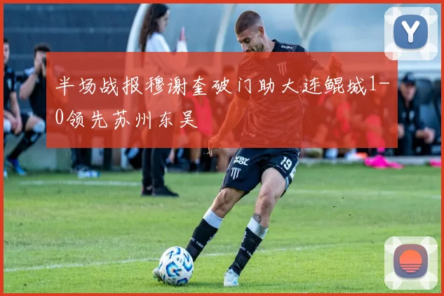 半场战报穆谢奎破门助大连鲲城1-0领先苏州东吴