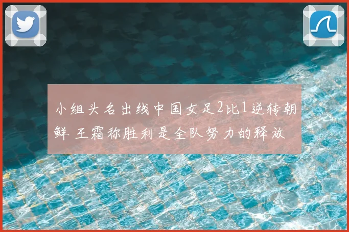 小组头名出线中国女足2比1逆转朝鲜 王霜称胜利是全队努力的释放