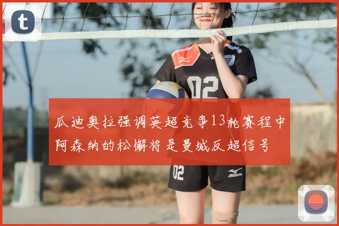 瓜迪奥拉强调英超竞争13轮赛程中阿森纳的松懈将是曼城反超信号