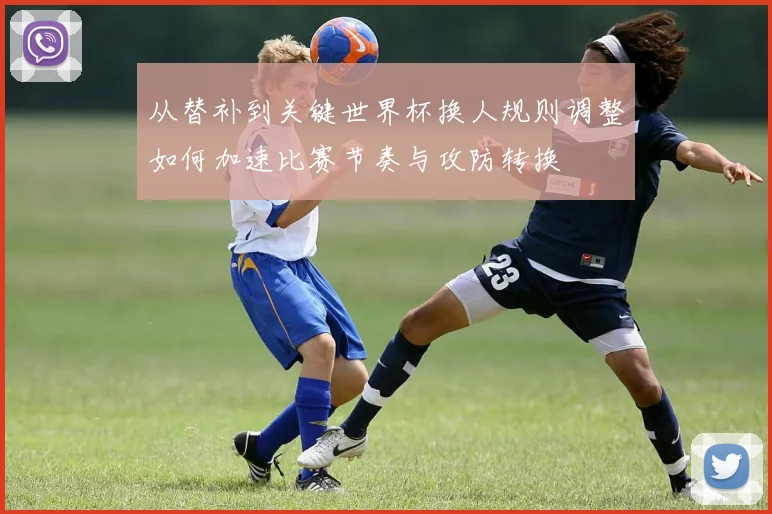 从替补到关键世界杯换人规则调整如何加速比赛节奏与攻防转换