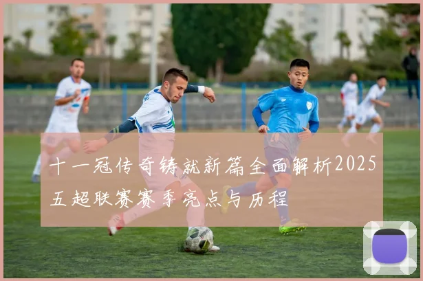十一冠传奇铸就新篇全面解析2025五超联赛赛季亮点与历程